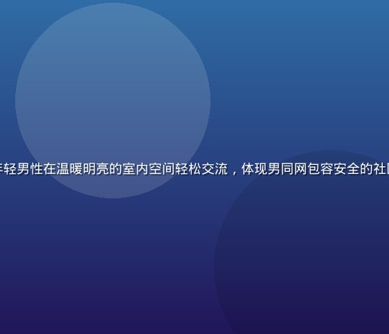 男同网社群氛围展示，一群年轻男性在温暖明亮的室内空间轻松交流，体现男同网包容安全的社区文化与多元友好的社群氛围